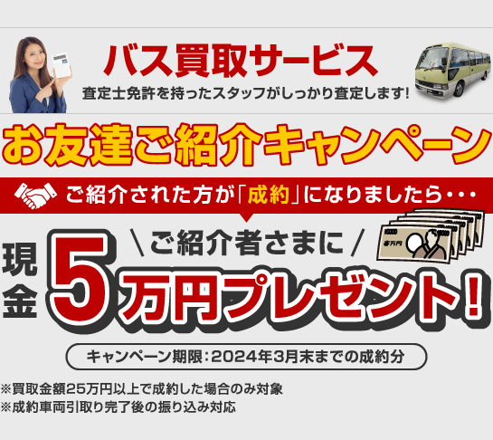 バス買取サービス お友達ご紹介キャンペーン ご紹介された方が「成約」になりましたら... ご紹介様に現金5万円プレゼント！